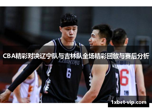 CBA精彩对决辽宁队与吉林队全场精彩回放与赛后分析
