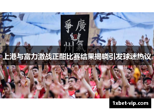 上港与富力激战正酣比赛结果揭晓引发球迷热议