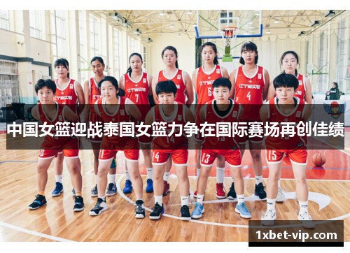 中国女篮迎战泰国女篮力争在国际赛场再创佳绩
